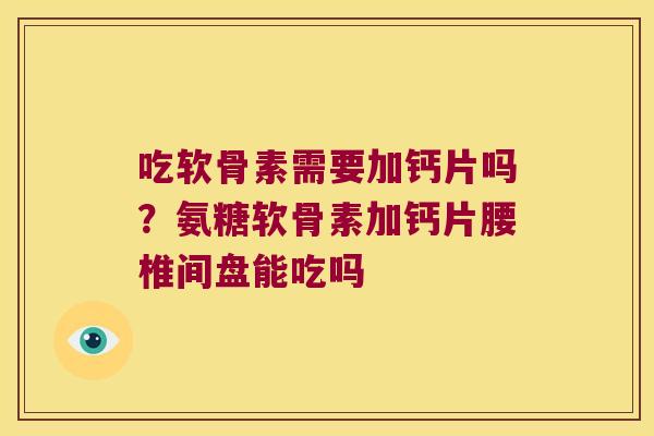 吃软骨素需要加钙片吗?氨糖软骨素加钙片腰椎间盘能吃吗 吃软骨素需要加钙片吗?氨糖软骨素加钙片腰椎间盘能吃吗
