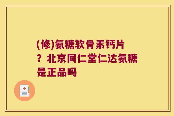(修)氨糖软骨素钙片?北京同仁堂仁达氨糖是正品吗 (修)氨糖软骨素钙片?北京同仁堂仁达氨糖是正品吗