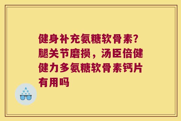 健身补充氨糖软骨素?腿关节磨损,汤臣倍健健力多氨糖软骨素钙片有用吗 健身补充氨糖软骨素?腿关节磨损,汤臣倍健健力多氨糖软骨素钙片有用吗