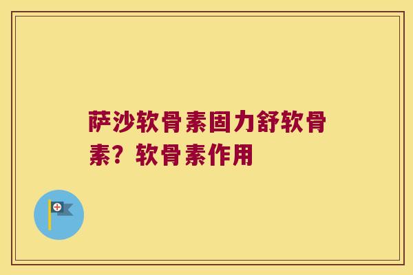 萨沙软骨素固力舒软骨素?软骨素作用 萨沙软骨素固力舒软骨素?软骨素作用