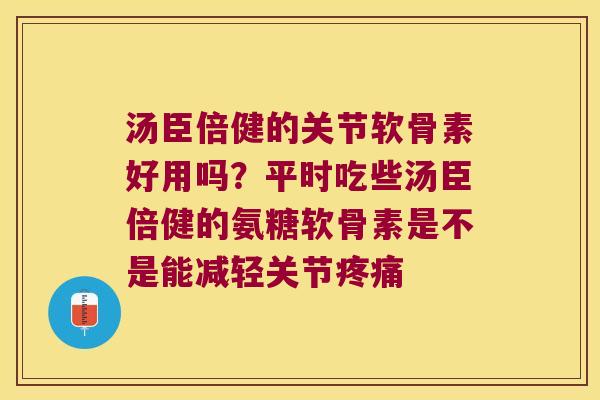 汤臣倍健的关节软骨素好用吗?平时吃些汤臣倍健的氨糖软骨素是不是能减轻关节 汤臣倍健的关节软骨素好用吗?平时吃些汤臣倍健的氨糖软骨素是不是能减轻关节