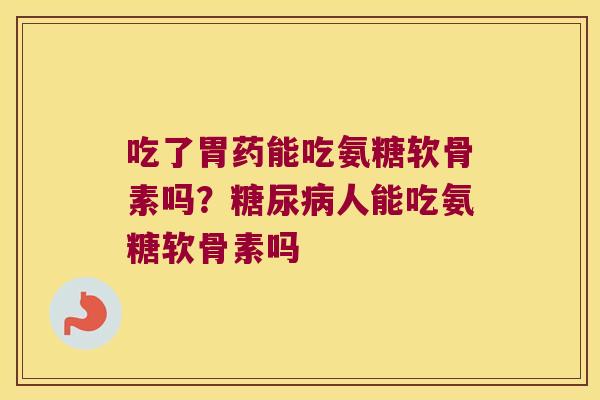 吃了胃药能吃氨糖软骨素吗？人能吃氨糖软骨素吗