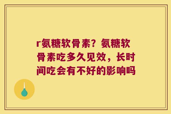 r氨糖软骨素?氨糖软骨素吃多久见效,长时间吃会有不好的影响吗 r氨糖软骨素?氨糖软骨素吃多久见效,长时间吃会有不好的影响吗