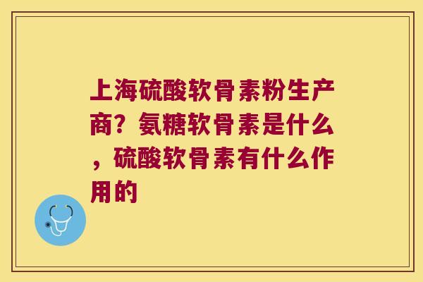 上海硫酸软骨素粉生产商?氨糖软骨素是什么,硫酸软骨素有什么作用的 上海硫酸软骨素粉生产商?氨糖软骨素是什么,硫酸软骨素有什么作用的