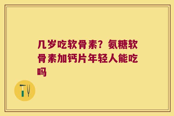 几岁吃软骨素？氨糖软骨素加钙片年轻人能吃吗