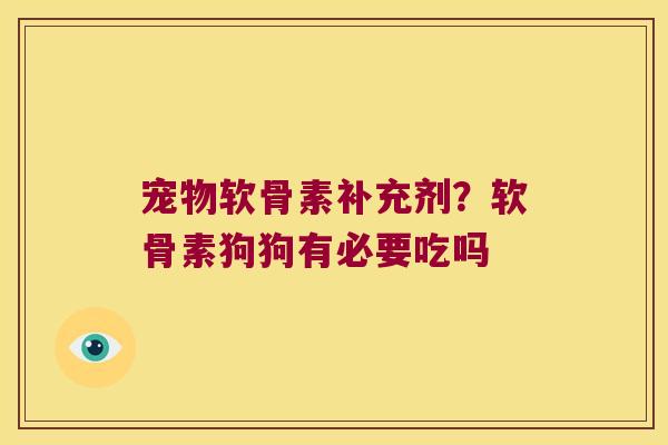 宠物软骨素补充剂?软骨素狗狗有必要吃吗 宠物软骨素补充剂?软骨素狗狗有必要吃吗