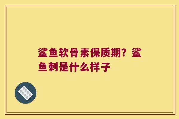 鲨鱼软骨素保质期?鲨鱼刺是什么样子 鲨鱼软骨素保质期?鲨鱼刺是什么样子