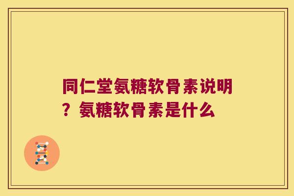 同仁堂氨糖软骨素说明?氨糖软骨素是什么 同仁堂氨糖软骨素说明?氨糖软骨素是什么