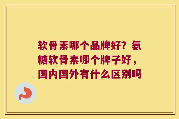 软骨素哪个品牌好?氨糖软骨素哪个牌子好,国内国外有什么区别吗 软骨素哪个品牌好?氨糖软骨素哪个牌子好,国内国外有什么区别吗