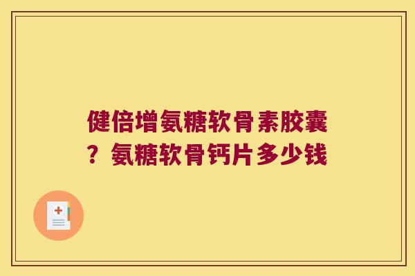 健倍增氨糖软骨素胶囊？氨糖软骨钙片多少钱