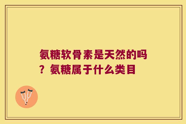 氨糖软骨素是天然的吗?氨糖属于什么类目 氨糖软骨素是天然的吗?氨糖属于什么类目