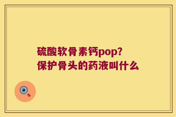 硫酸软骨素钙pop?保护骨头的药液叫什么 硫酸软骨素钙pop?保护骨头的药液叫什么