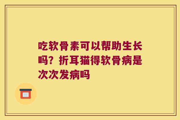 吃软骨素可以帮助生长吗？折耳猫得软骨是次次发吗