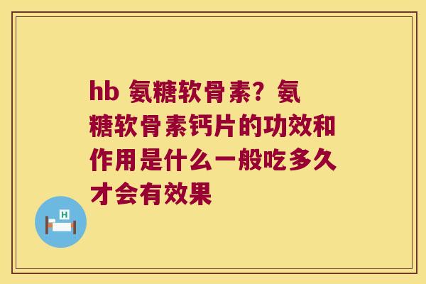 hb 氨糖软骨素？氨糖软骨素钙片的功效和作用是什么一般吃多久才会有效果