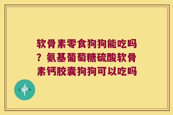 软骨素零食狗狗能吃吗？氨基葡萄糖硫酸软骨素钙胶囊狗狗可以吃吗