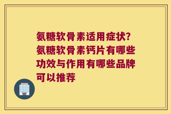 氨糖软骨素适用症状?氨糖软骨素钙片有哪些功效与作用有哪些品牌可以推荐 氨糖软骨素适用症状?氨糖软骨素钙片有哪些功效与作用有哪些品牌可以推荐