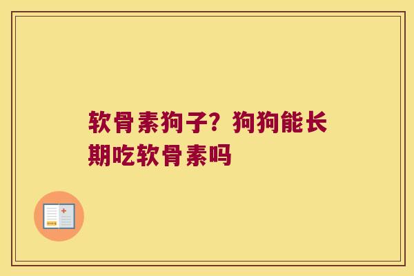 软骨素狗子?狗狗能长期吃软骨素吗 软骨素狗子?狗狗能长期吃软骨素吗