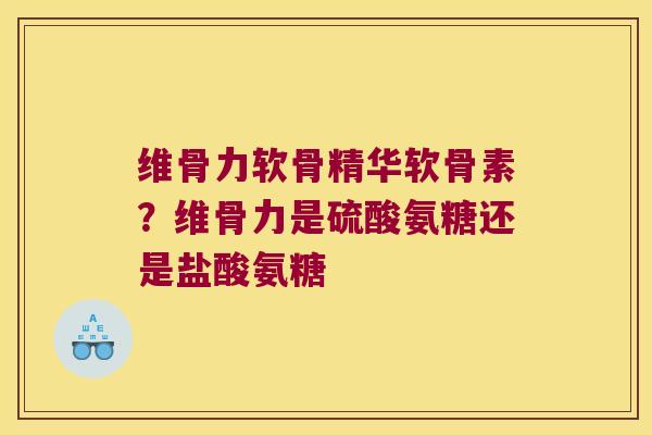 维骨力软骨精华软骨素?维骨力是硫酸氨糖还是盐酸氨糖 维骨力软骨精华软骨素?维骨力是硫酸氨糖还是盐酸氨糖