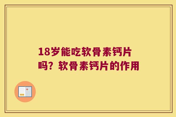 18岁能吃软骨素钙片吗？软骨素钙片的作用