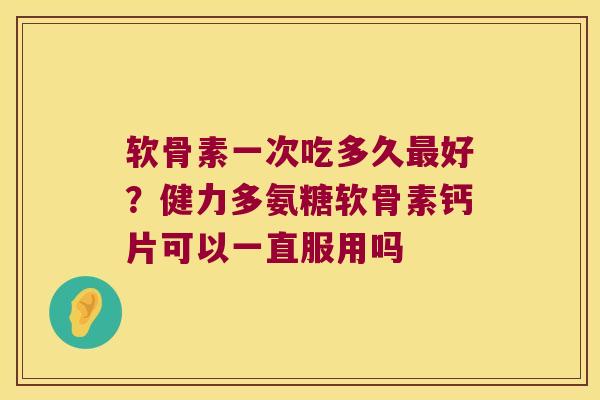 软骨素一次吃多久好?健力多氨糖软骨素钙片可以一直服用吗 软骨素一次吃多久好?健力多氨糖软骨素钙片可以一直服用吗