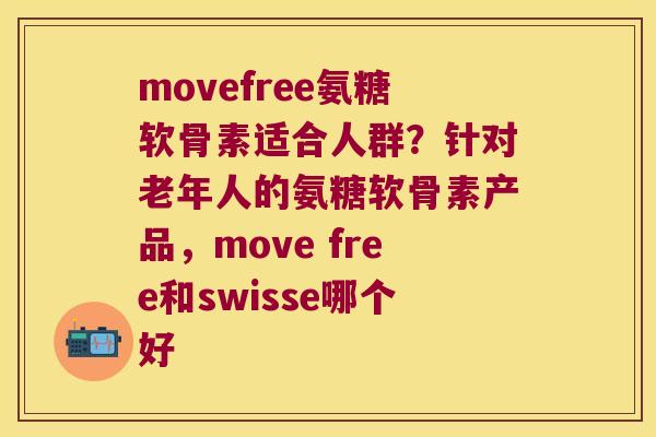 movefree氨糖软骨素适合人群？针对老年人的氨糖软骨素产品，move free和swisse哪个好