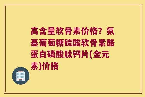 高含量软骨素价格？氨基葡萄糖硫酸软骨素酪蛋白磷酸肽钙片(金元素)价格