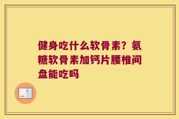 健身吃什么软骨素?氨糖软骨素加钙片腰椎间盘能吃吗 健身吃什么软骨素?氨糖软骨素加钙片腰椎间盘能吃吗