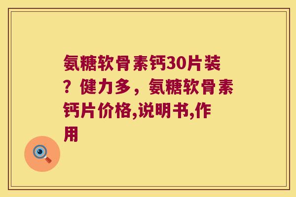 氨糖软骨素钙30片装？健力多，氨糖软骨素钙片价格,说明书,作用