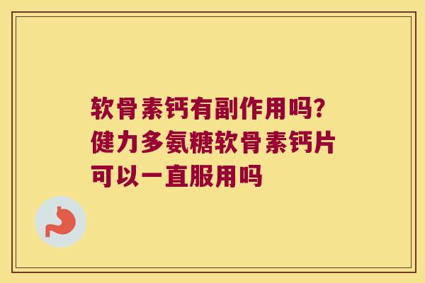 软骨素钙有副作用吗?健力多氨糖软骨素钙片可以一直服用吗 软骨素钙有副作用吗?健力多氨糖软骨素钙片可以一直服用吗