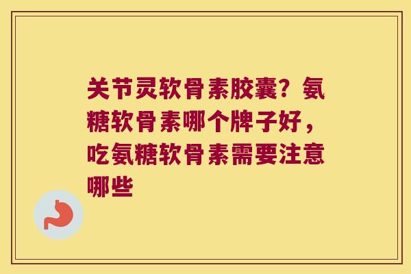 关节灵软骨素胶囊?氨糖软骨素哪个牌子好,吃氨糖软骨素需要注意哪些 关节灵软骨素胶囊?氨糖软骨素哪个牌子好,吃氨糖软骨素需要注意哪些