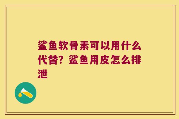 鲨鱼软骨素可以用什么代替?鲨鱼用皮怎么排泄 鲨鱼软骨素可以用什么代替?鲨鱼用皮怎么排泄