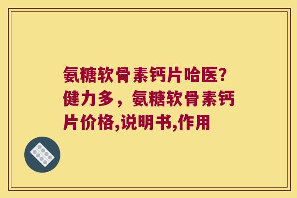 氨糖软骨素钙片哈医?健力多,氨糖软骨素钙片价格,说明书,作用 氨糖软骨素钙片哈医?健力多,氨糖软骨素钙片价格,说明书,作用