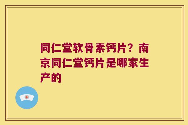 同仁堂软骨素钙片?南京同仁堂钙片是哪家生产的 同仁堂软骨素钙片?南京同仁堂钙片是哪家生产的