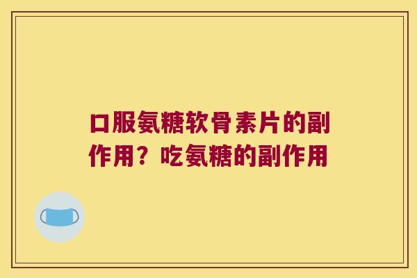 口服氨糖软骨素片的副作用？吃氨糖的副作用