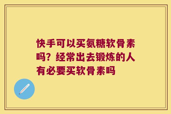 快手可以买氨糖软骨素吗？经常出去锻炼的人有必要买软骨素吗