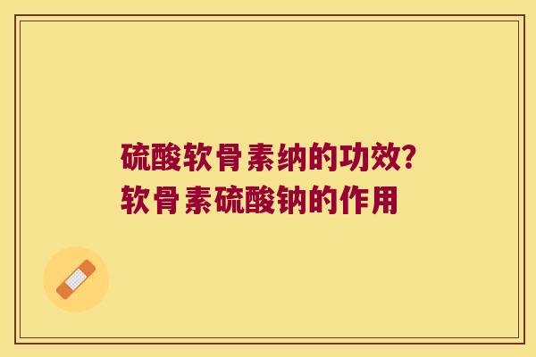 硫酸软骨素纳的功效？软骨素硫酸钠的作用