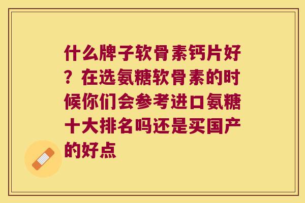 什么牌子软骨素钙片好？在选氨糖软骨素的时候你们会参考进口氨糖十大排名吗还是买国产的好点
