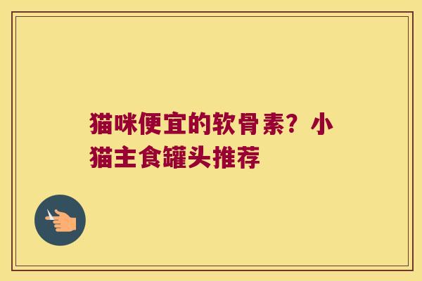 猫咪便宜的软骨素？小猫主食罐头推荐