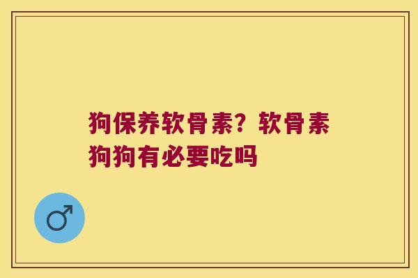 狗保养软骨素？软骨素狗狗有必要吃吗