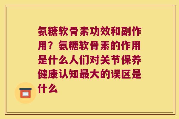 氨糖软骨素功效和副作用？氨糖软骨素的作用是什么人们对关节保养健康认知大的误区是什么