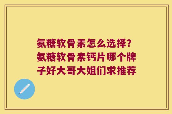 氨糖软骨素怎么选择？氨糖软骨素钙片哪个牌子好大哥大姐们求推荐