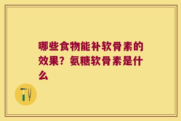 哪些食物能补软骨素的效果？氨糖软骨素是什么