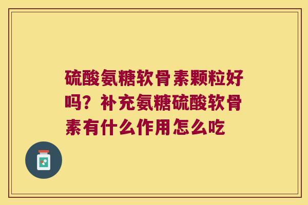 硫酸氨糖软骨素颗粒好吗?补充氨糖硫酸软骨素有什么作用怎么吃 硫酸氨糖软骨素颗粒好吗?补充氨糖硫酸软骨素有什么作用怎么吃