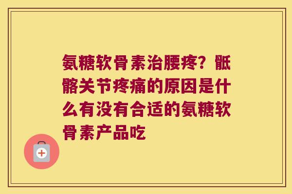 氨糖软骨素腰疼?骶髂关节的原因是什么有没有合适的氨糖软骨素产品吃 氨糖软骨素腰疼?骶髂关节的原因是什么有没有合适的氨糖软骨素产品吃