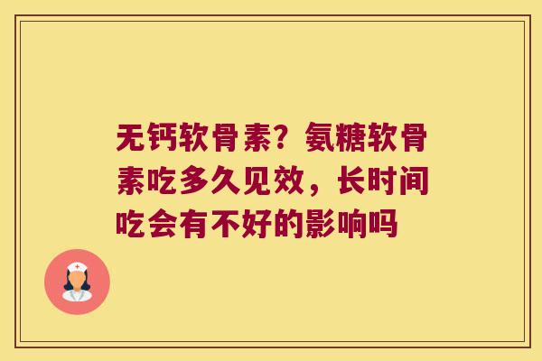 无钙软骨素?氨糖软骨素吃多久见效,长时间吃会有不好的影响吗 无钙软骨素?氨糖软骨素吃多久见效,长时间吃会有不好的影响吗