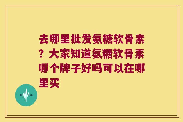 去哪里批发氨糖软骨素？大家知道氨糖软骨素哪个牌子好吗可以在哪里买