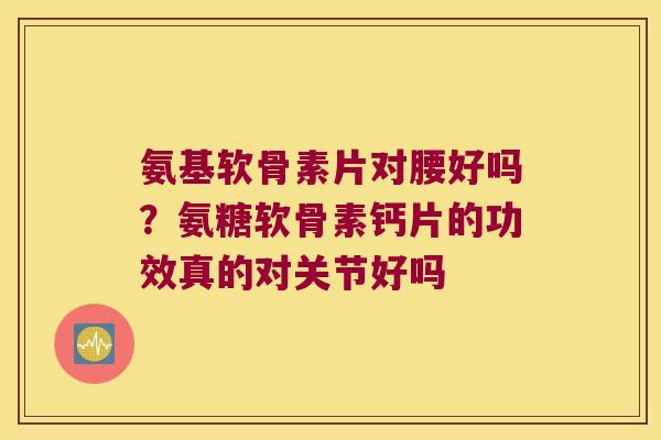 氨基软骨素片对腰好吗？氨糖软骨素钙片的功效真的对关节好吗