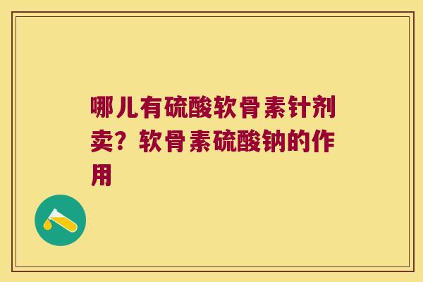 哪儿有硫酸软骨素针剂卖?软骨素硫酸钠的作用 哪儿有硫酸软骨素针剂卖?软骨素硫酸钠的作用