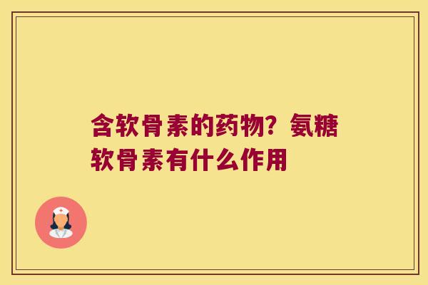 含软骨素的?氨糖软骨素有什么作用 含软骨素的?氨糖软骨素有什么作用