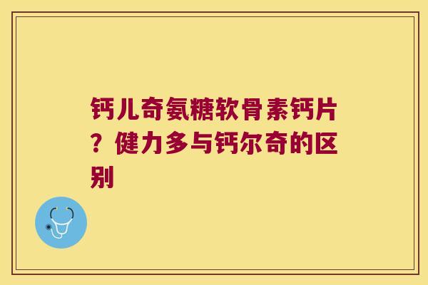 钙儿奇氨糖软骨素钙片？健力多与钙尔奇的区别